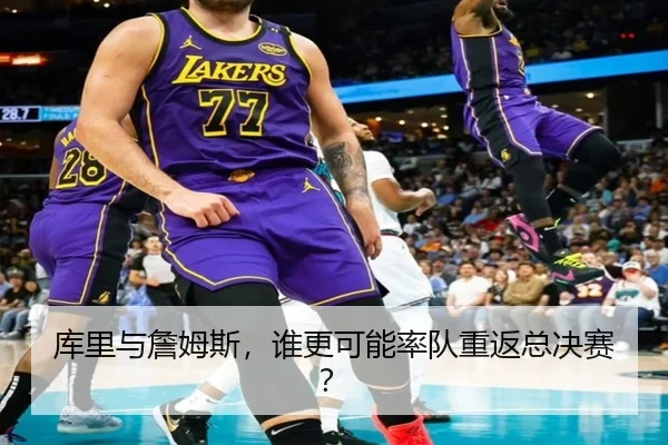 库里与詹姆斯，谁更可能率队重返总决赛？