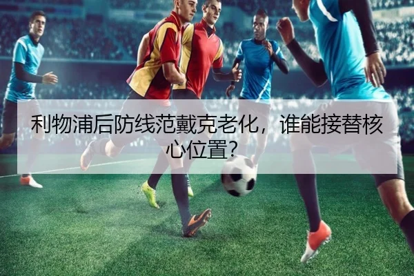 利物浦后防线范戴克老化，谁能接替核心位置？